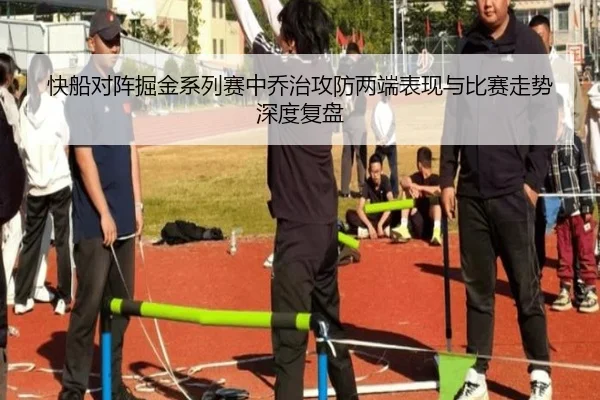 快船对阵掘金系列赛中乔治攻防两端表现与比赛走势深度复盘