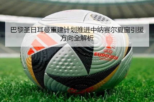 巴黎圣日耳曼重建计划推进中纳赛尔夏窗引援方向全解析
