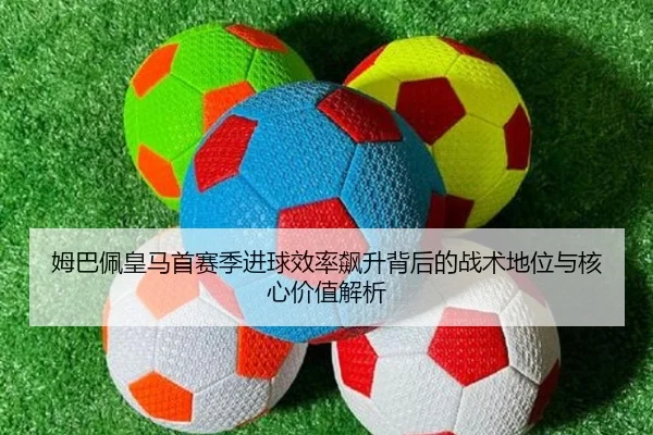 姆巴佩皇马首赛季进球效率飙升背后的战术地位与核心价值解析