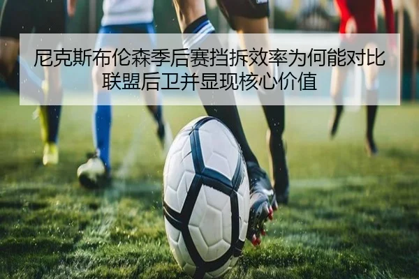 尼克斯布伦森季后赛挡拆效率为何能对比联盟后卫并显现核心价值