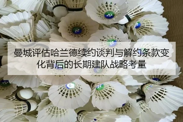 曼城评估哈兰德续约谈判与解约条款变化背后的长期建队战略考量
