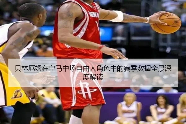 贝林厄姆在皇马中场自由人角色中的赛季数据全景深度解读
