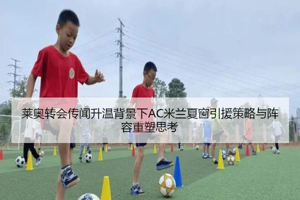 莱奥转会传闻升温背景下AC米兰夏窗引援策略与阵容重塑思考