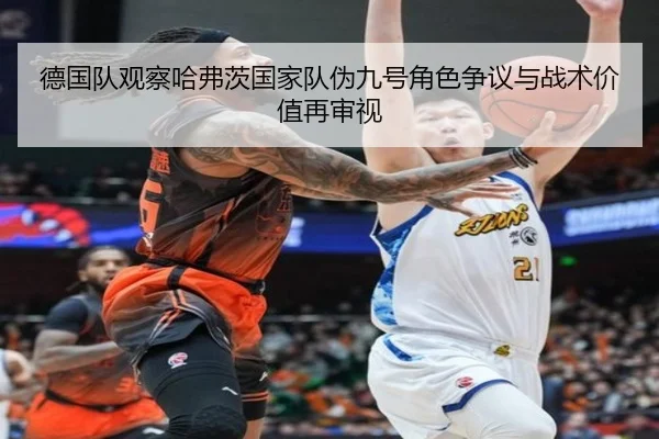 德国队观察哈弗茨国家队伪九号角色争议与战术价值再审视