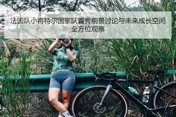 法国队小将特尔国家队首秀前景讨论与未来成长空间全方位观察