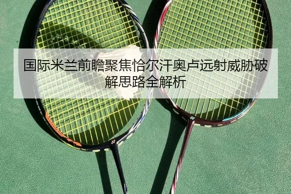 国际米兰前瞻聚焦恰尔汗奥卢远射威胁破解思路全解析