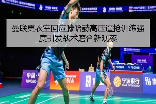 曼联更衣室回应滕哈赫高压逼抢训练强度引发战术磨合新观察