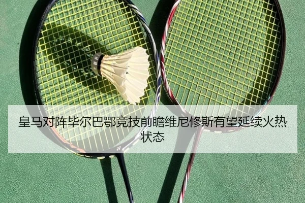 皇马对阵毕尔巴鄂竞技前瞻维尼修斯有望延续火热状态
