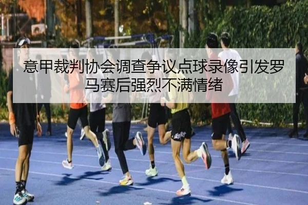 意甲裁判协会调查争议点球录像引发罗马赛后强烈不满情绪