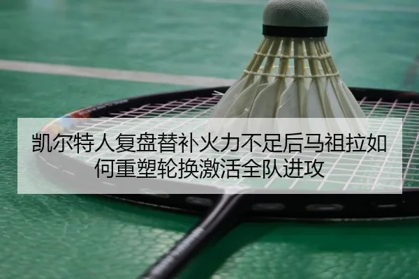 凯尔特人复盘替补火力不足后马祖拉如何重塑轮换激活全队进攻