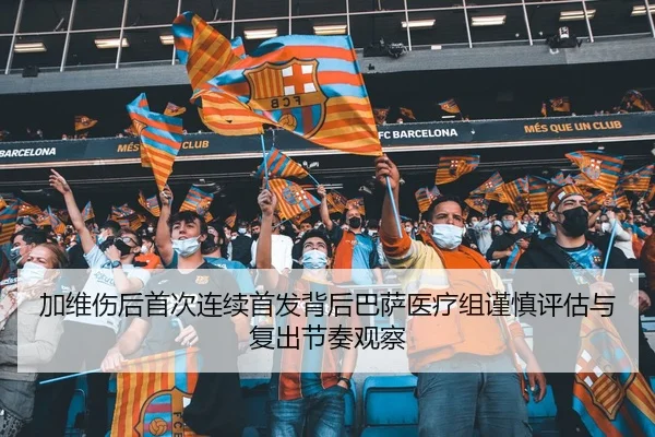 加维伤后首次连续首发背后巴萨医疗组谨慎评估与复出节奏观察