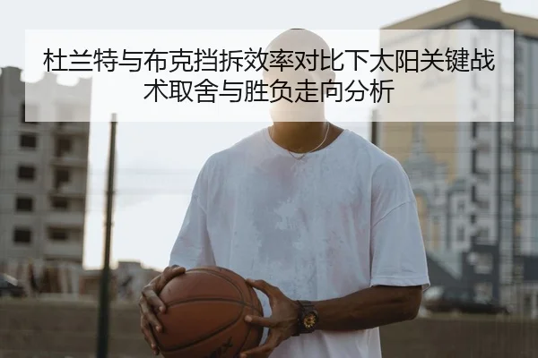 杜兰特与布克挡拆效率对比下太阳关键战术取舍与胜负走向分析