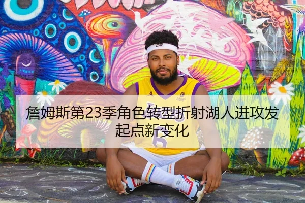 詹姆斯第23季角色转型折射湖人进攻发起点新变化