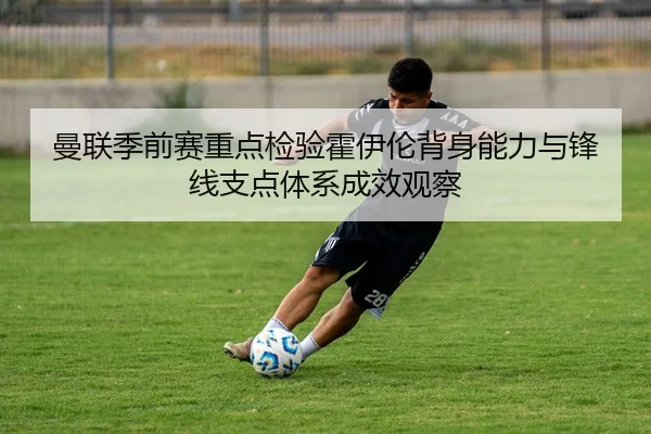 曼联季前赛重点检验霍伊伦背身能力与锋线支点体系成效观察