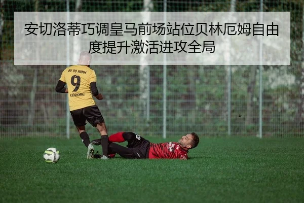安切洛蒂巧调皇马前场站位贝林厄姆自由度提升激活进攻全局