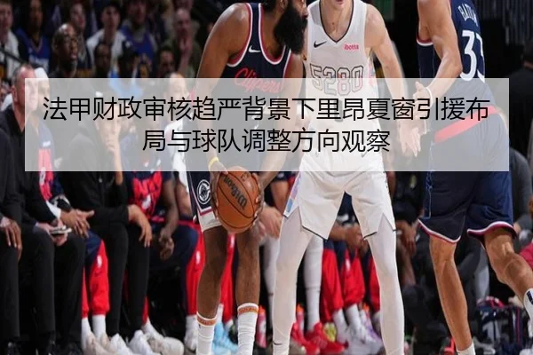法甲财政审核趋严背景下里昂夏窗引援布局与球队调整方向观察